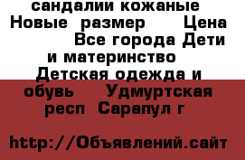 сандалии кожаные. Новые. размер 20 › Цена ­ 1 300 - Все города Дети и материнство » Детская одежда и обувь   . Удмуртская респ.,Сарапул г.